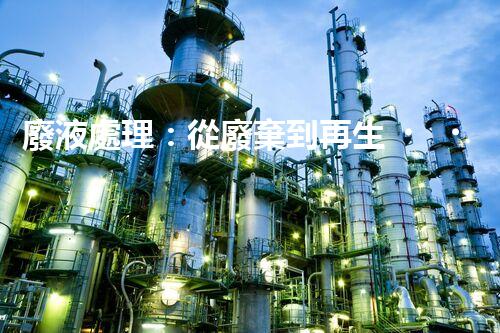 廢液處理：從廢棄到再生，創(chuàng)新技術(shù)引領(lǐng)環(huán)保革命！